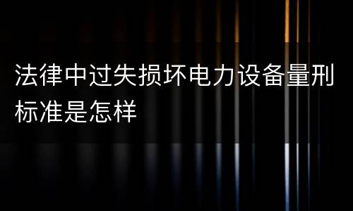 法律中过失损坏电力设备量刑标准是怎样