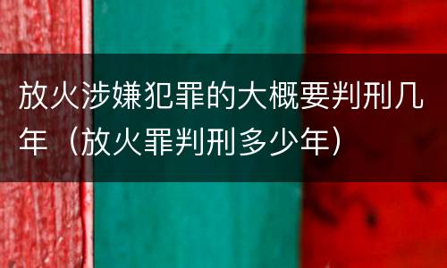 放火涉嫌犯罪的大概要判刑几年（放火罪判刑多少年）