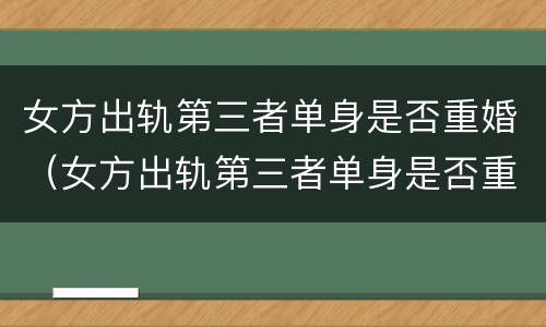 女方出轨第三者单身是否重婚（女方出轨第三者单身是否重婚呢）