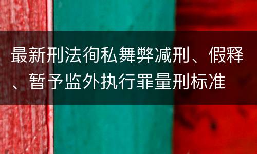 最新刑法徇私舞弊减刑、假释、暂予监外执行罪量刑标准