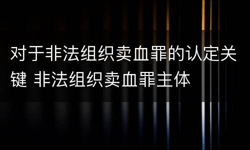 对于非法组织卖血罪的认定关键 非法组织卖血罪主体