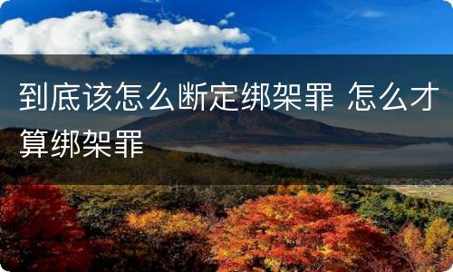 到底该怎么断定绑架罪 怎么才算绑架罪