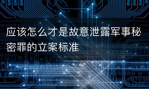 应该怎么才是故意泄露军事秘密罪的立案标准
