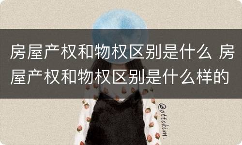 房屋产权和物权区别是什么 房屋产权和物权区别是什么样的