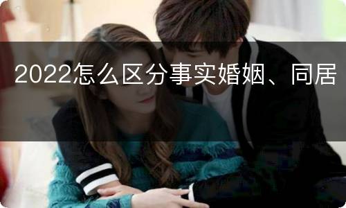 2022怎么区分事实婚姻、同居