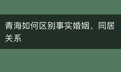 青海如何区别事实婚姻、同居关系