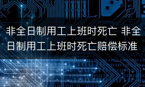 非全日制用工上班时死亡 非全日制用工上班时死亡赔偿标准