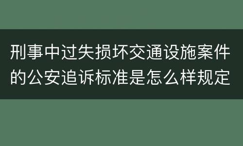 刑事中过失损坏交通设施案件的公安追诉标准是怎么样规定