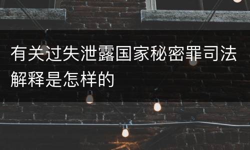 有关过失泄露国家秘密罪司法解释是怎样的