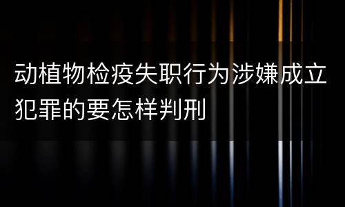 动植物检疫失职行为涉嫌成立犯罪的要怎样判刑