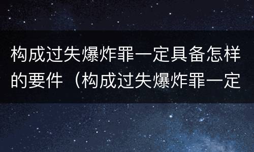 构成过失爆炸罪一定具备怎样的要件（构成过失爆炸罪一定具备怎样的要件和条件）