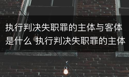 执行判决失职罪的主体与客体是什么 执行判决失职罪的主体与客体是什么关系