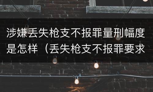 涉嫌丢失枪支不报罪量刑幅度是怎样（丢失枪支不报罪要求造成了严重后果的才构成犯罪）