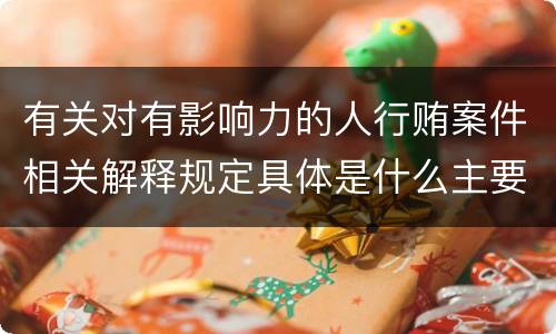 有关对有影响力的人行贿案件相关解释规定具体是什么主要内容
