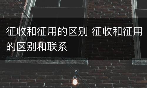征收和征用的区别 征收和征用的区别和联系