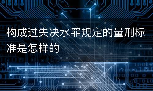 构成过失决水罪规定的量刑标准是怎样的