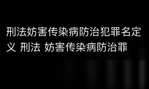 刑法妨害传染病防治犯罪名定义 刑法 妨害传染病防治罪