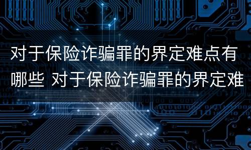 对于保险诈骗罪的界定难点有哪些 对于保险诈骗罪的界定难点有哪些要求