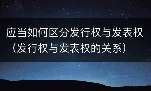 应当如何区分发行权与发表权（发行权与发表权的关系）