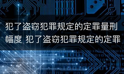 犯了盗窃犯罪规定的定罪量刑幅度 犯了盗窃犯罪规定的定罪量刑幅度有多大