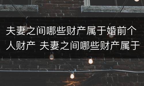 夫妻之间哪些财产属于婚前个人财产 夫妻之间哪些财产属于婚前个人财产的