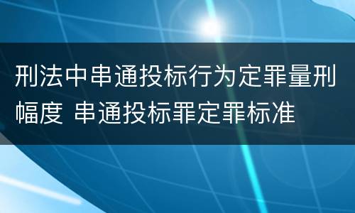 刑法中串通投标行为定罪量刑幅度 串通投标罪定罪标准