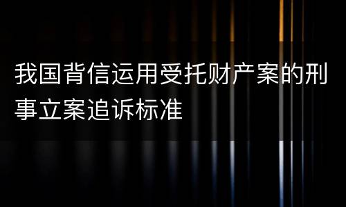 我国背信运用受托财产案的刑事立案追诉标准