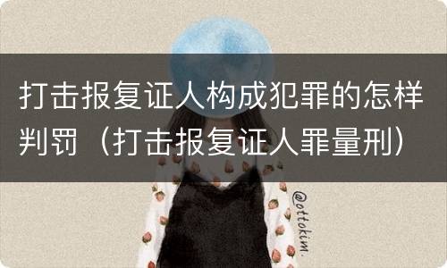 打击报复证人构成犯罪的怎样判罚（打击报复证人罪量刑）