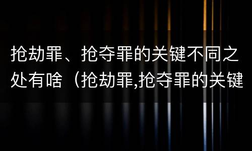 抢劫罪、抢夺罪的关键不同之处有啥（抢劫罪,抢夺罪的关键不同之处有啥特点）