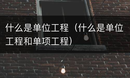 什么是单位工程（什么是单位工程和单项工程）