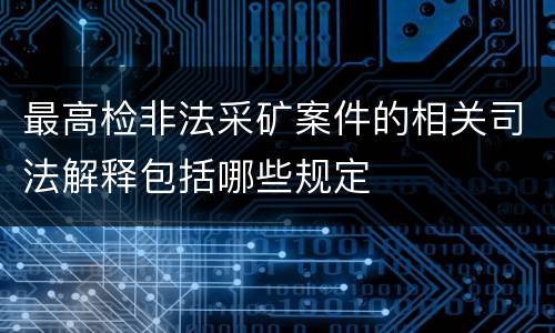 最高检非法采矿案件的相关司法解释包括哪些规定