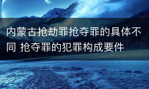 内蒙古抢劫罪抢夺罪的具体不同 抢夺罪的犯罪构成要件