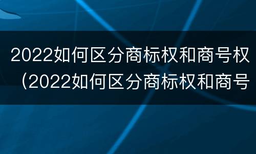 2022如何区分商标权和商号权（2022如何区分商标权和商号权呢）