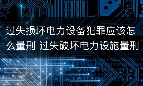 过失损坏电力设备犯罪应该怎么量刑 过失破坏电力设施量刑标准