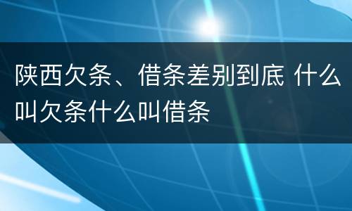 陕西欠条、借条差别到底 什么叫欠条什么叫借条