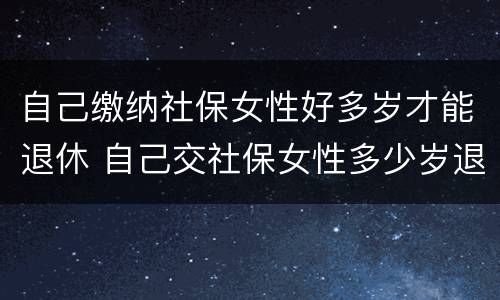 自己缴纳社保女性好多岁才能退休 自己交社保女性多少岁退休