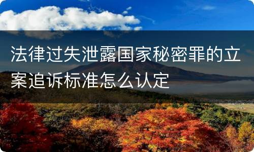 法律过失泄露国家秘密罪的立案追诉标准怎么认定