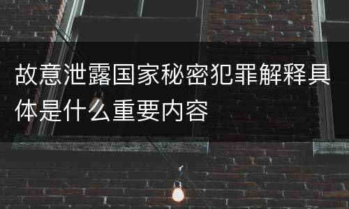 故意泄露国家秘密犯罪解释具体是什么重要内容