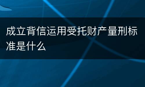 成立背信运用受托财产量刑标准是什么