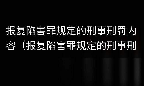 报复陷害罪规定的刑事刑罚内容（报复陷害罪规定的刑事刑罚内容是什么）
