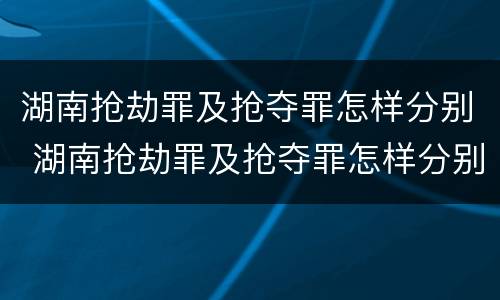 湖南抢劫罪及抢夺罪怎样分别 湖南抢劫罪及抢夺罪怎样分别认定