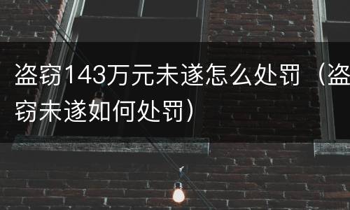 盗窃143万元未遂怎么处罚（盗窃未遂如何处罚）