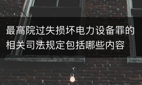 最高院过失损坏电力设备罪的相关司法规定包括哪些内容