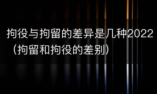 拘役与拘留的差异是几种2022（拘留和拘役的差别）