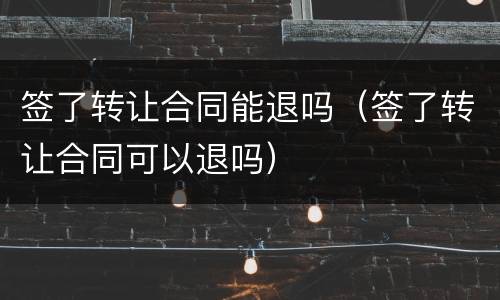 签了转让合同能退吗（签了转让合同可以退吗）
