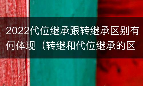2022代位继承跟转继承区别有何体现（转继和代位继承的区别）