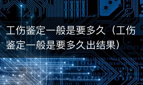 工伤鉴定一般是要多久（工伤鉴定一般是要多久出结果）