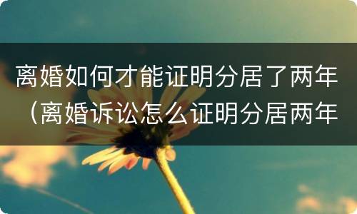 离婚如何才能证明分居了两年（离婚诉讼怎么证明分居两年）