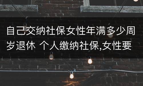 自己交纳社保女性年满多少周岁退休 个人缴纳社保,女性要几岁可以退休