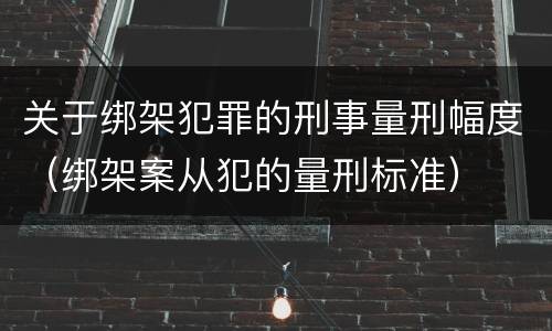 关于绑架犯罪的刑事量刑幅度（绑架案从犯的量刑标准）